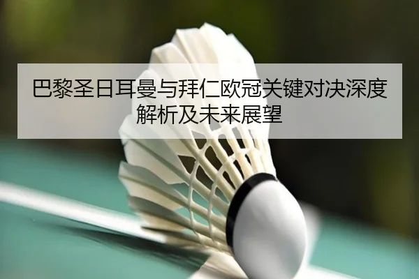 巴黎圣日耳曼与拜仁欧冠关键对决深度解析及未来展望